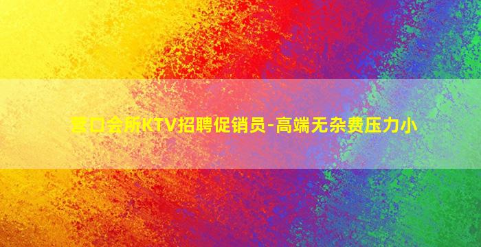 营口会所KTV招聘促销员-高端无杂费压力小